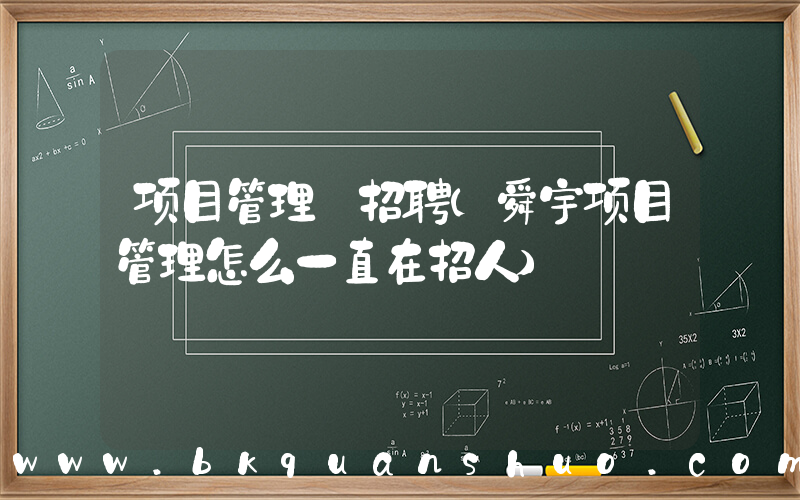 项目管理 招聘(舜宇项目管理怎么一直在招人)